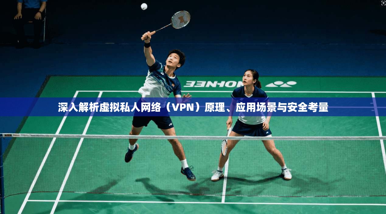 深入解析虚拟私人网络（VPN）原理、应用场景与安全考量