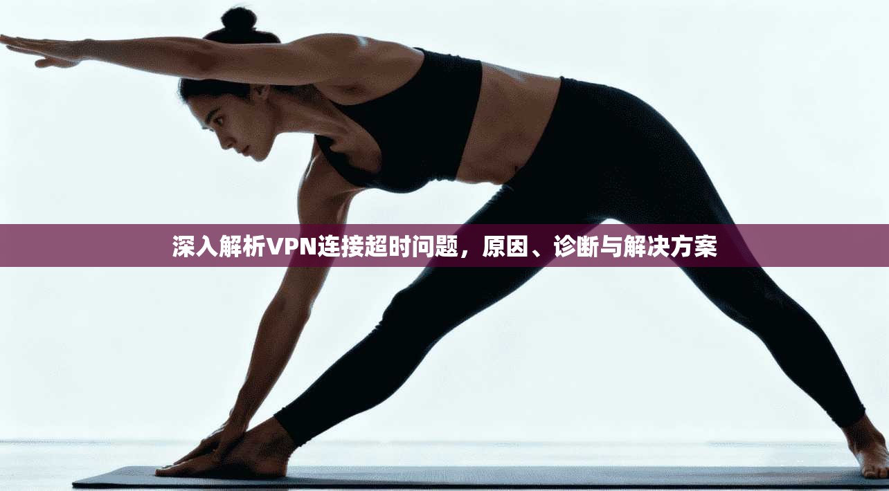 深入解析VPN连接超时问题，原因、诊断与解决方案