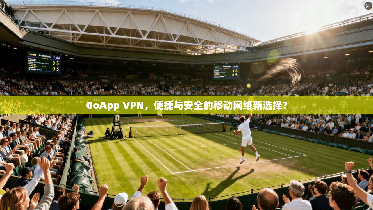 GoApp VPN，便捷与安全的移动网络新选择？