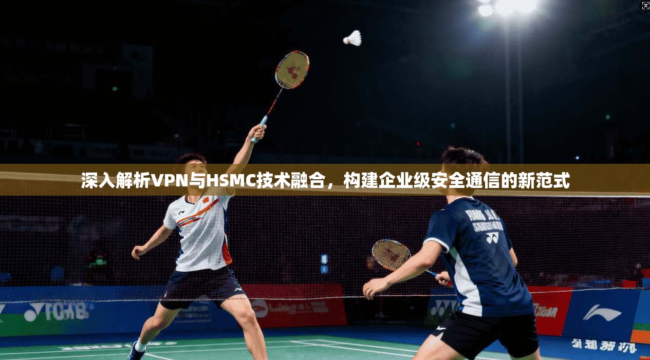 深入解析VPN与HSMC技术融合，构建企业级安全通信的新范式