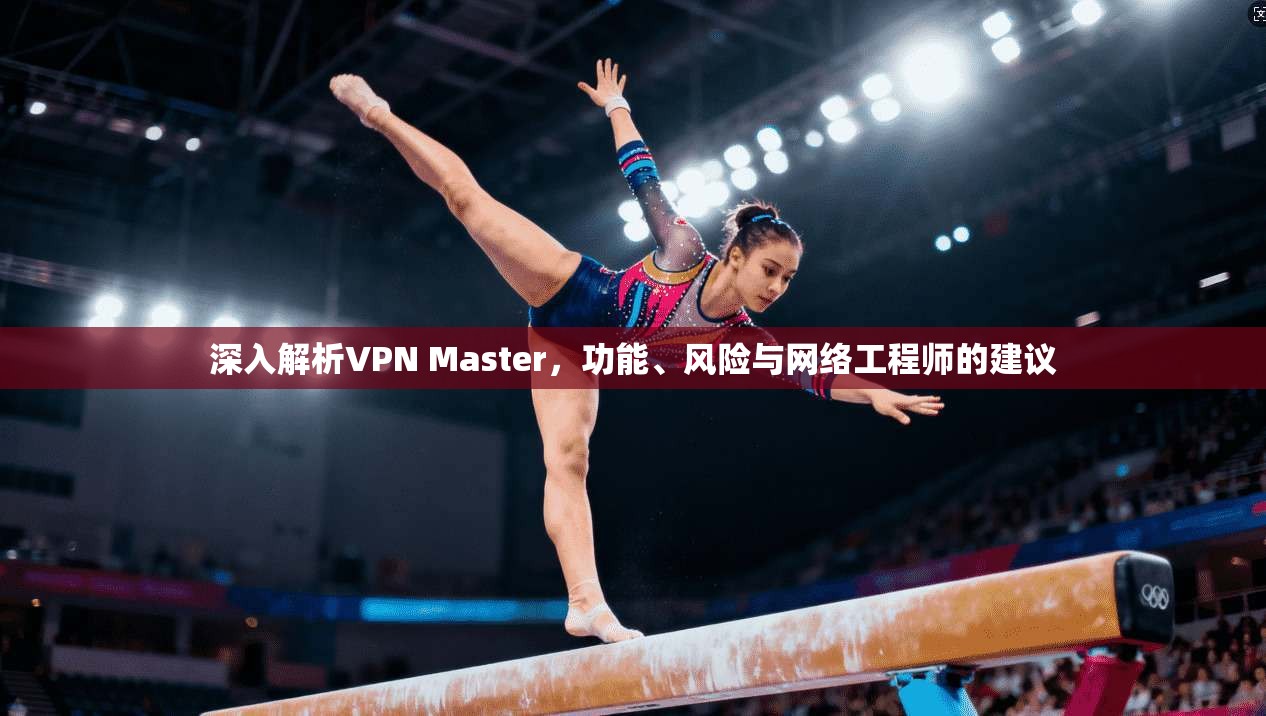 深入解析VPN Master，功能、风险与网络工程师的建议