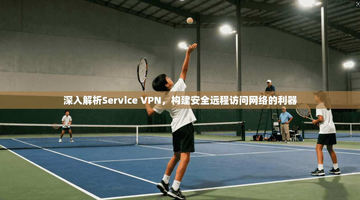 深入解析Service VPN，构建安全远程访问网络的利器
