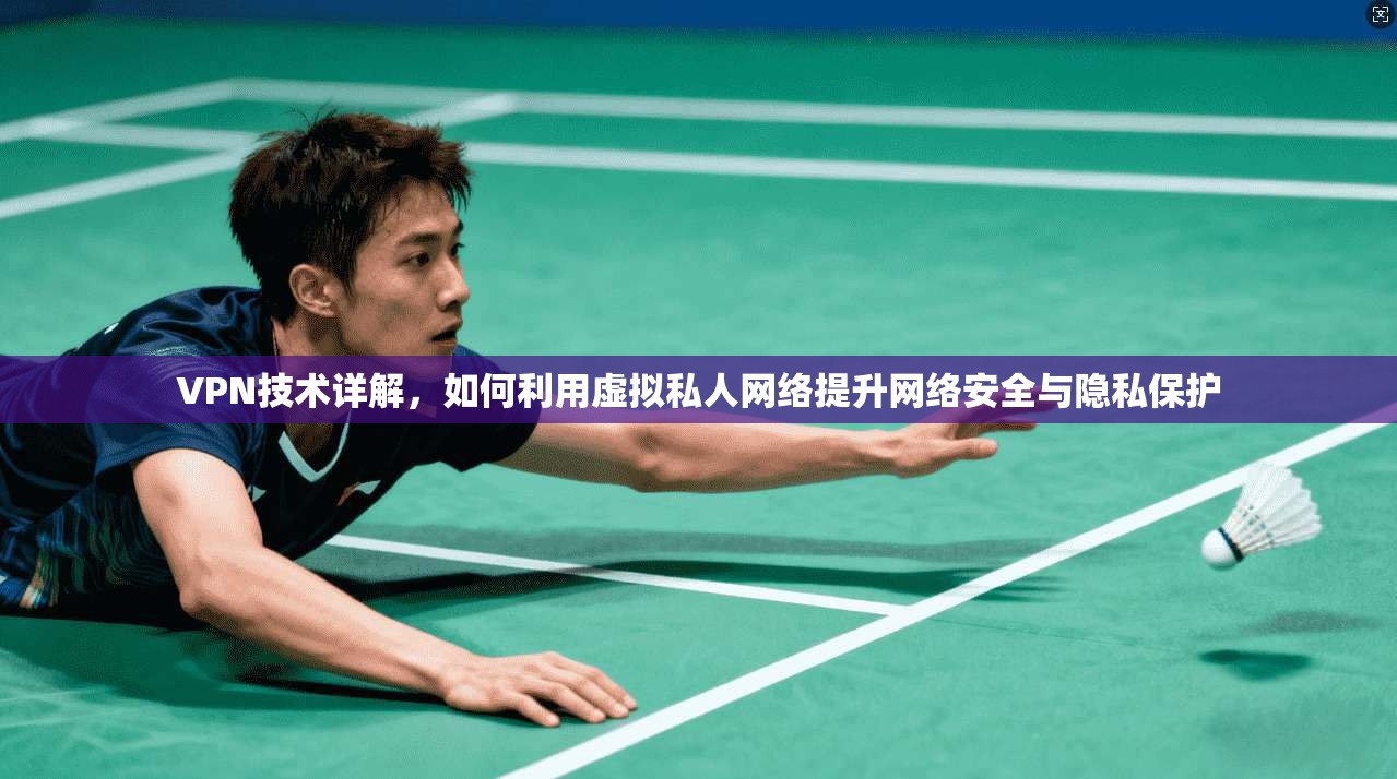VPN技术详解，如何利用虚拟私人网络提升网络安全与隐私保护