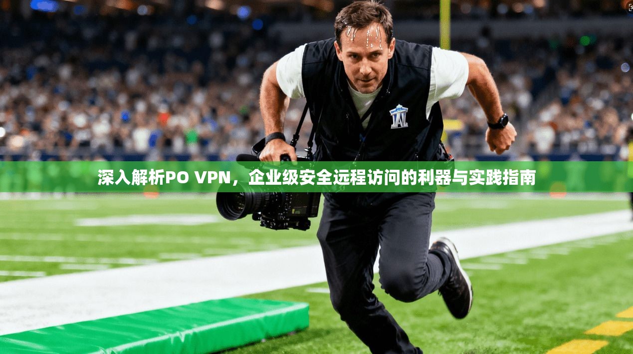 深入解析PO VPN，企业级安全远程访问的利器与实践指南