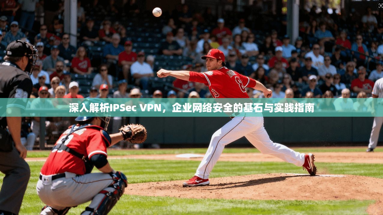 深入解析IPSec VPN，企业网络安全的基石与实践指南