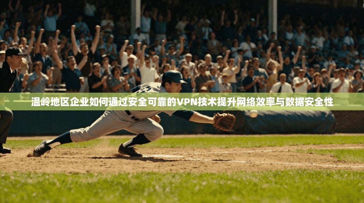 温岭地区企业如何通过安全可靠的VPN技术提升网络效率与数据安全性