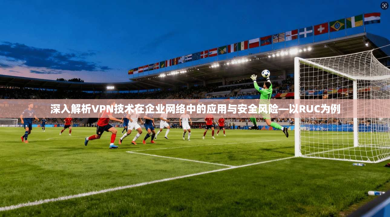 深入解析VPN技术在企业网络中的应用与安全风险—以RUC为例