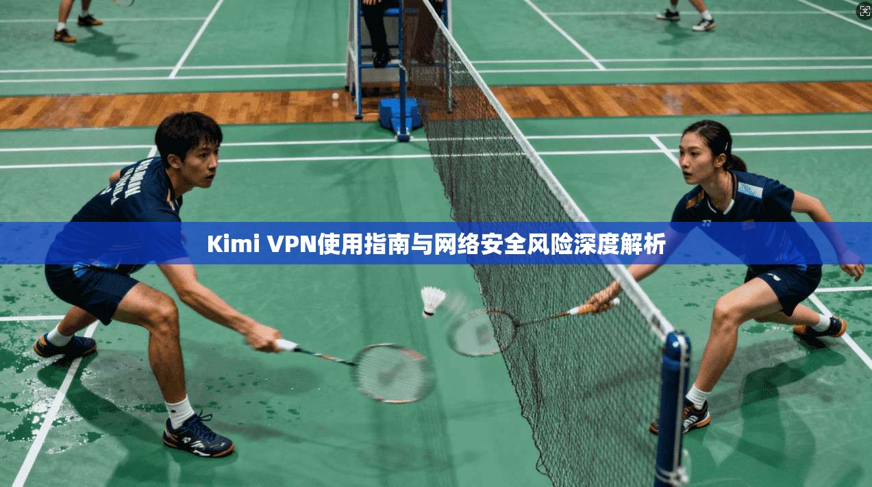 Kimi VPN使用指南与网络安全风险深度解析