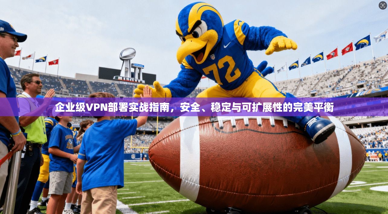 企业级VPN部署实战指南，安全、稳定与可扩展性的完美平衡