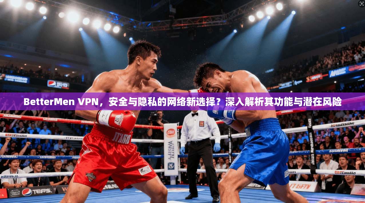 BetterMen VPN，安全与隐私的网络新选择？深入解析其功能与潜在风险