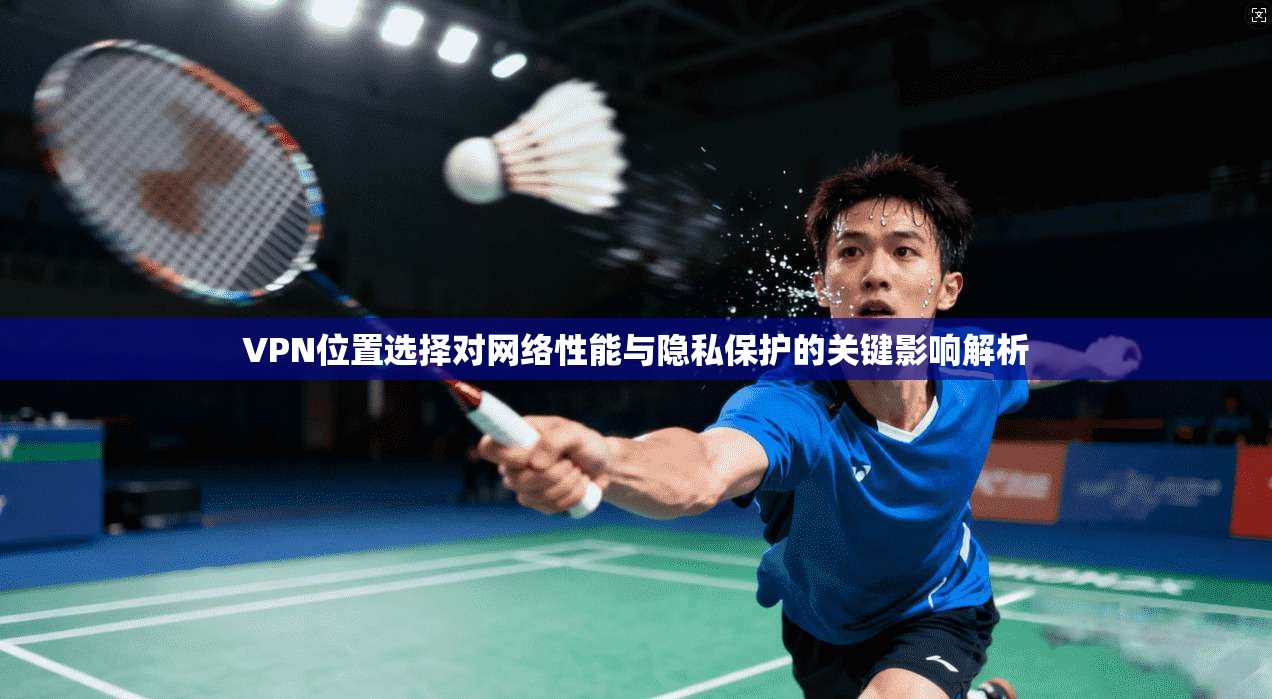 VPN位置选择对网络性能与隐私保护的关键影响解析