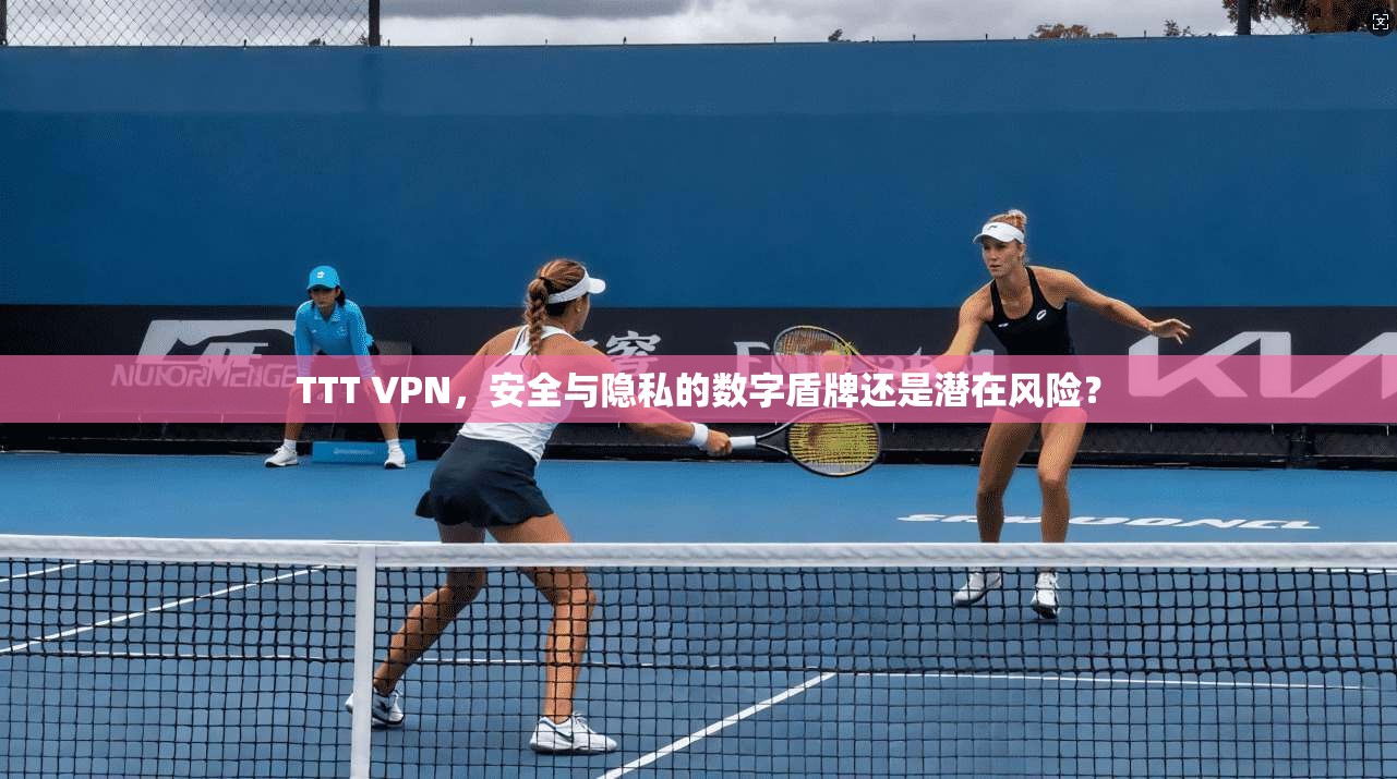 TTT VPN，安全与隐私的数字盾牌还是潜在风险？