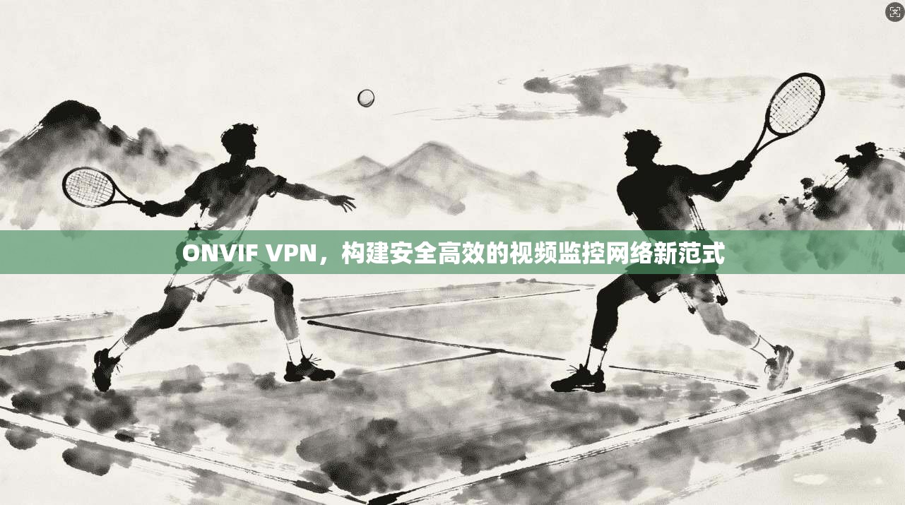 ONVIF VPN，构建安全高效的视频监控网络新范式