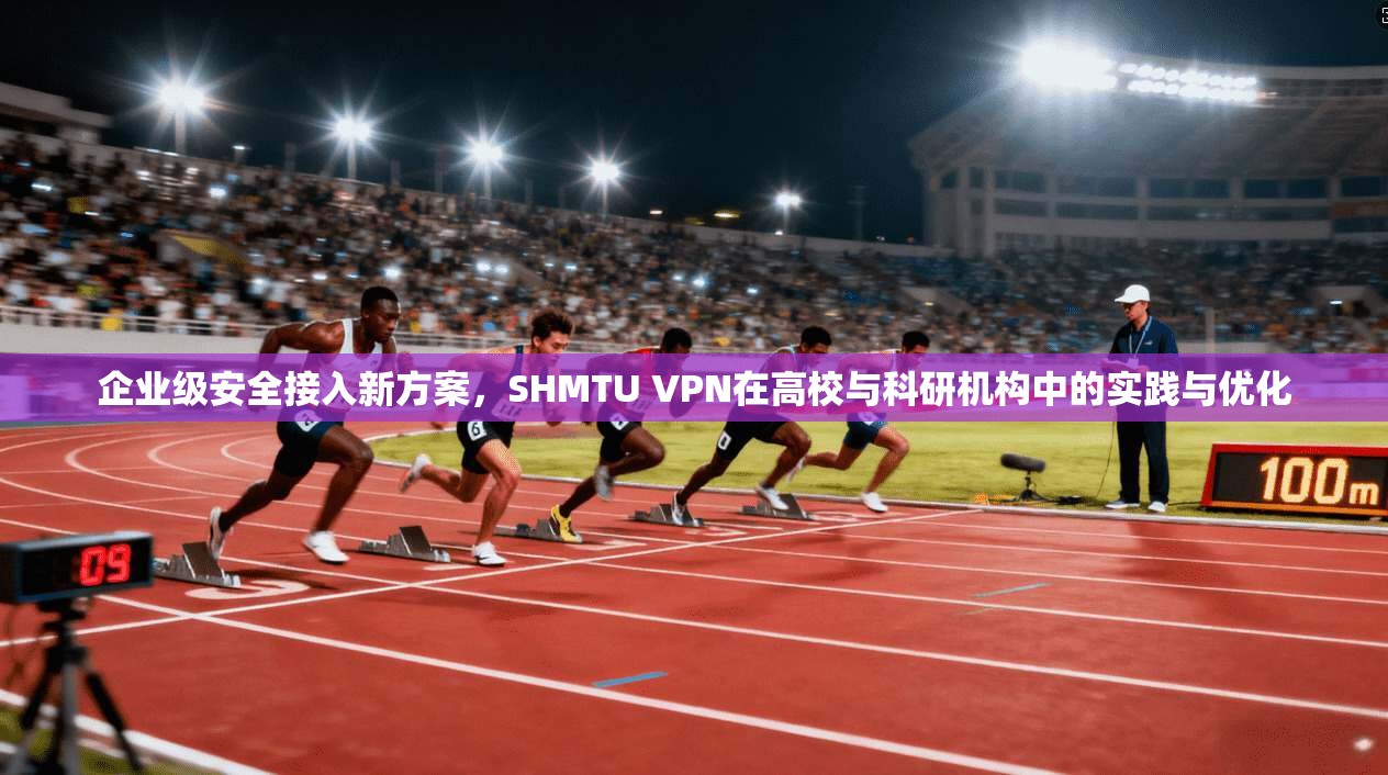 企业级安全接入新方案，SHMTU VPN在高校与科研机构中的实践与优化