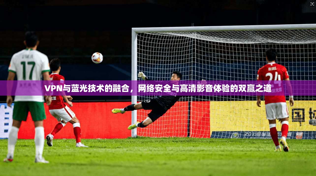 VPN与蓝光技术的融合，网络安全与高清影音体验的双赢之道