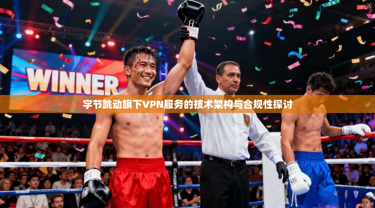 字节跳动旗下VPN服务的技术架构与合规性探讨
