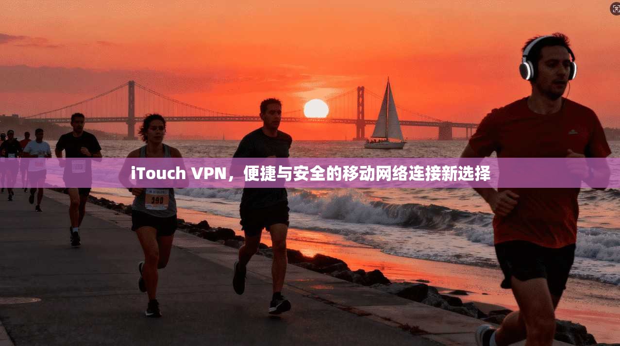 iTouch VPN，便捷与安全的移动网络连接新选择