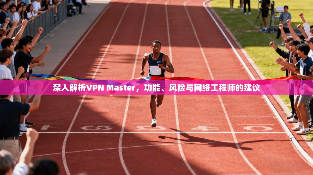深入解析VPN Master，功能、风险与网络工程师的建议