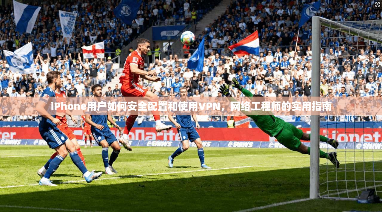iPhone用户如何安全配置和使用VPN，网络工程师的实用指南