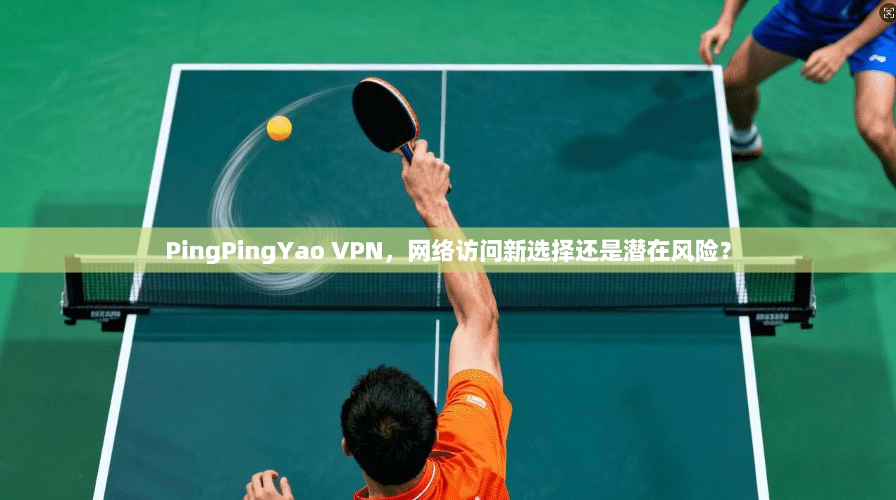 PingPingYao VPN，网络访问新选择还是潜在风险？