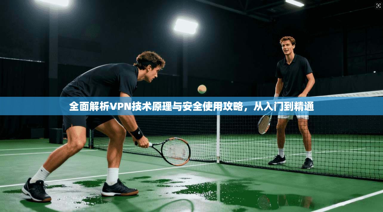 全面解析VPN技术原理与安全使用攻略，从入门到精通