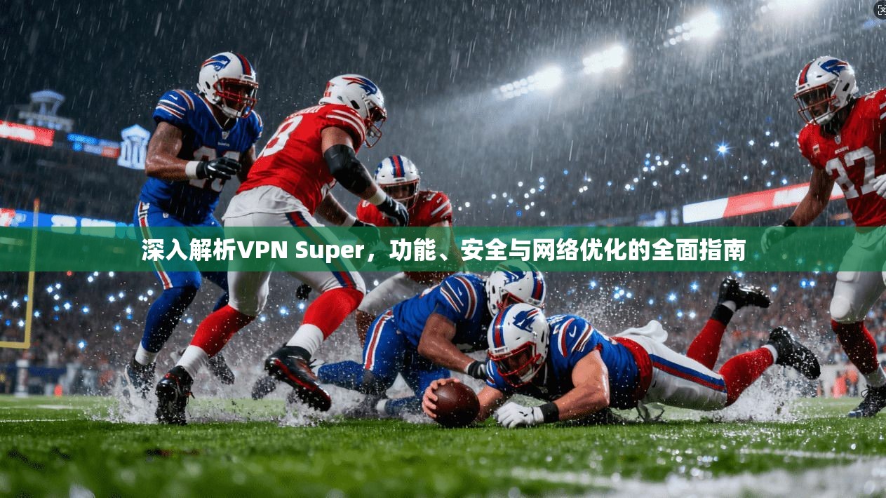 深入解析VPN Super，功能、安全与网络优化的全面指南