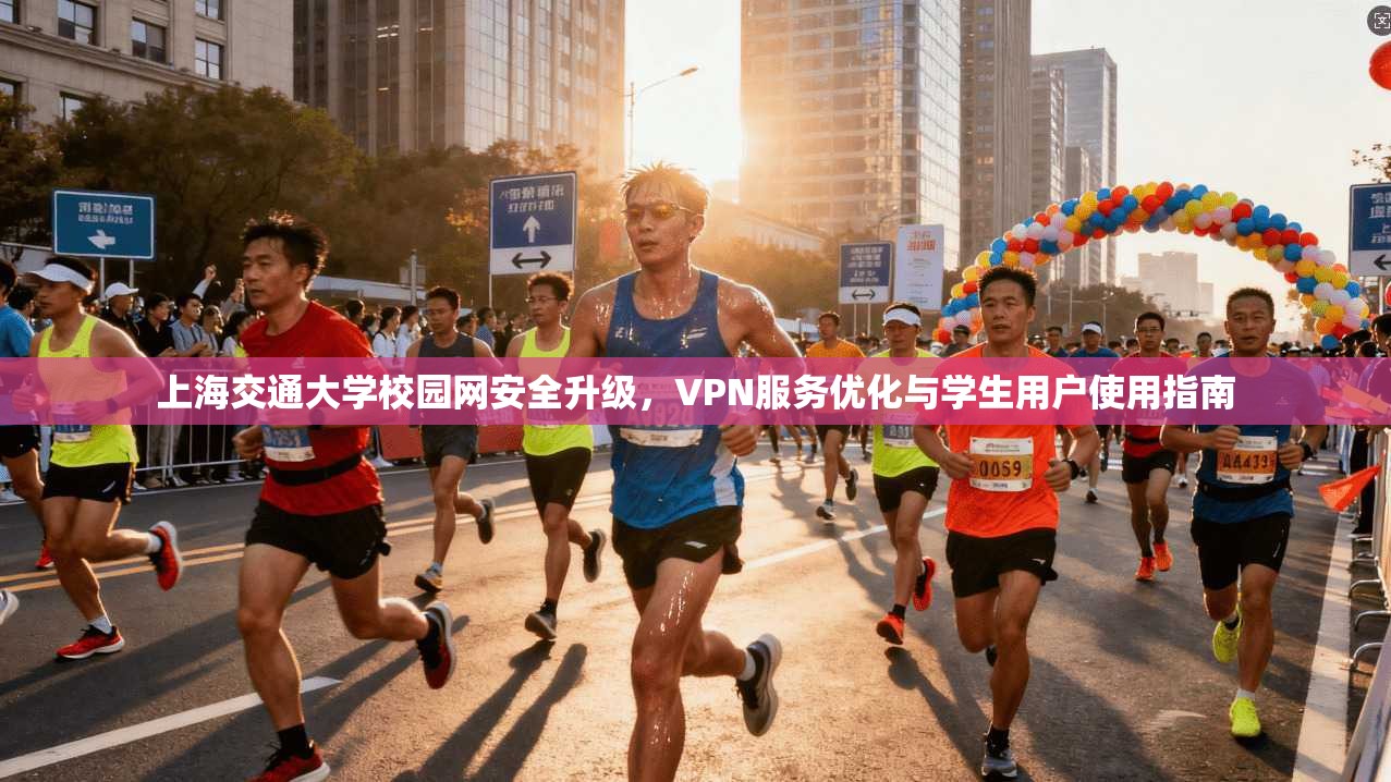 上海交通大学校园网安全升级，VPN服务优化与学生用户使用指南