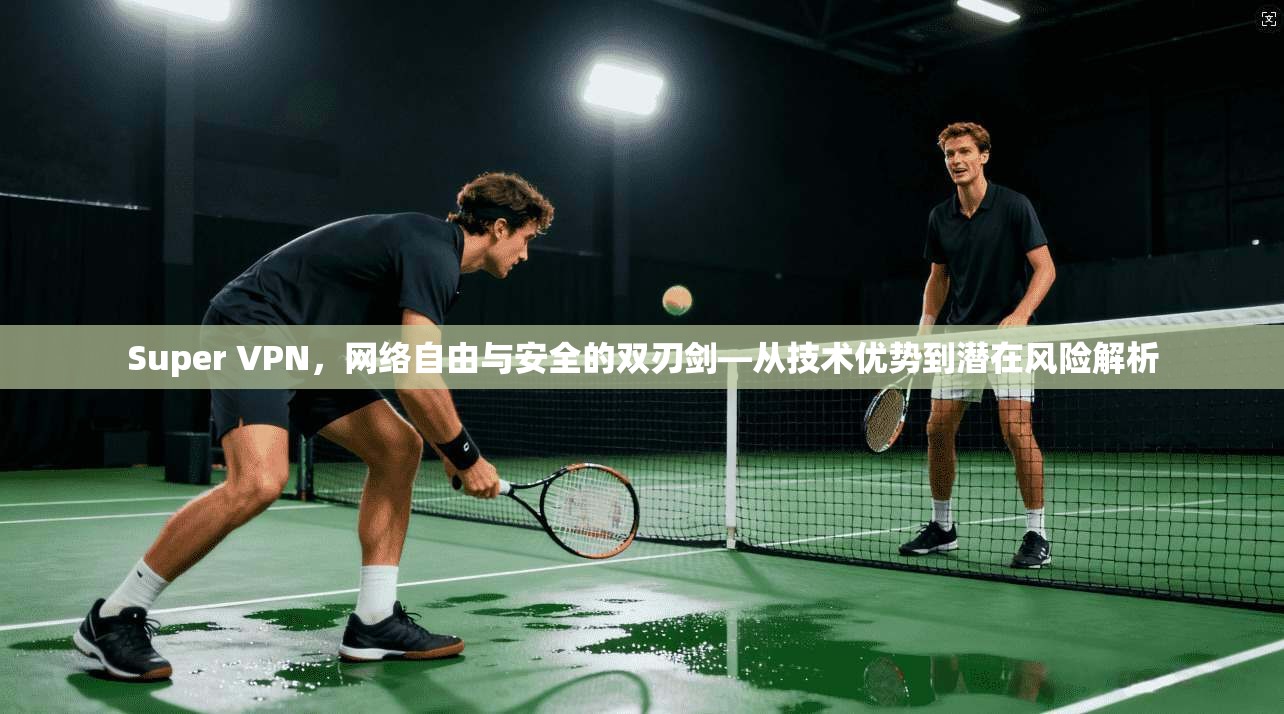 Super VPN，网络自由与安全的双刃剑—从技术优势到潜在风险解析