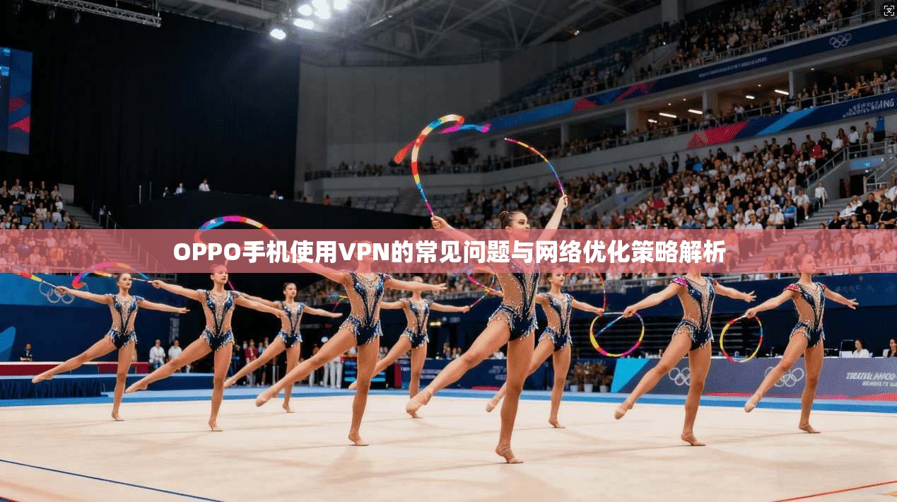 OPPO手机使用VPN的常见问题与网络优化策略解析