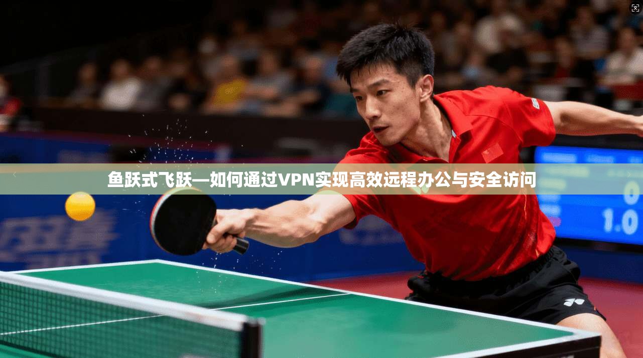 鱼跃式飞跃—如何通过VPN实现高效远程办公与安全访问