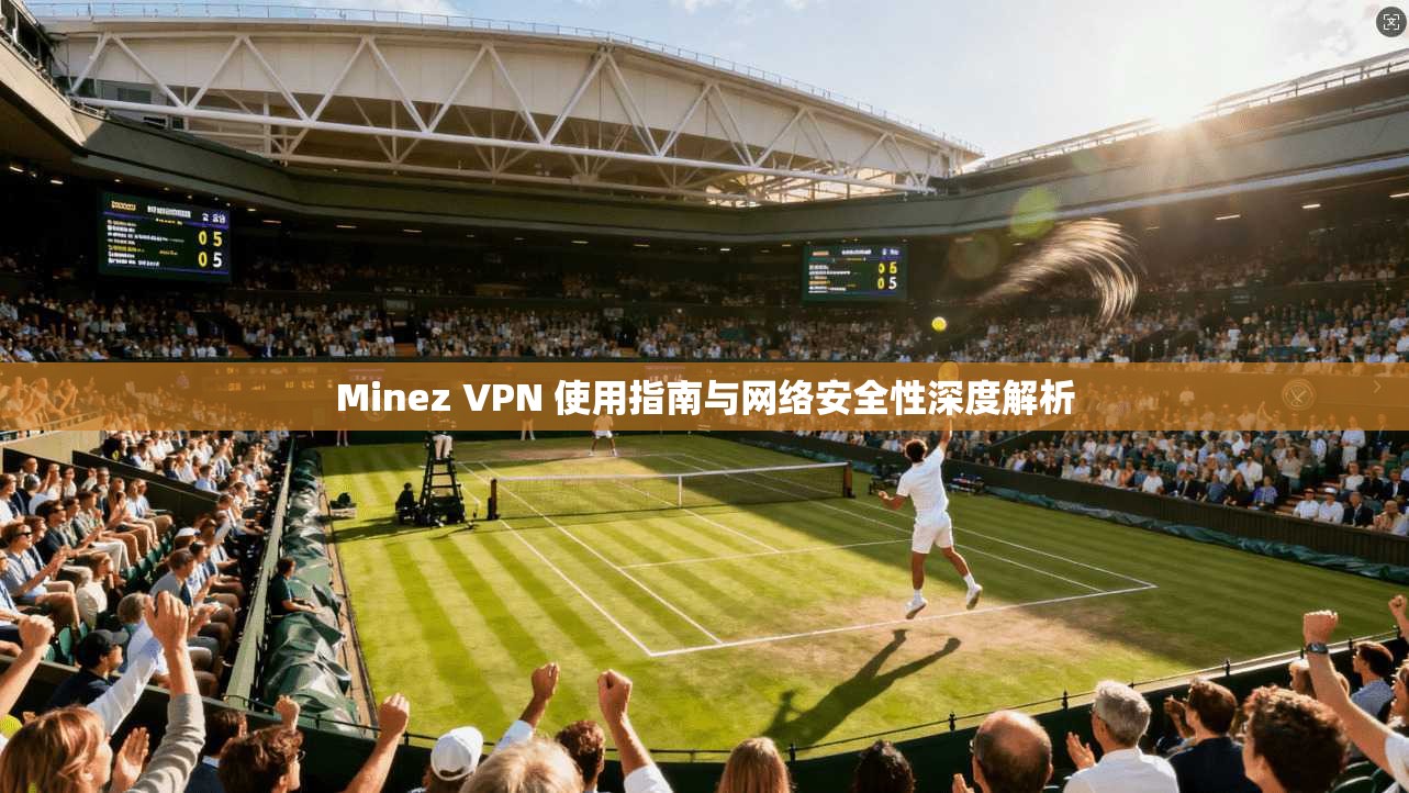 Minez VPN 使用指南与网络安全性深度解析