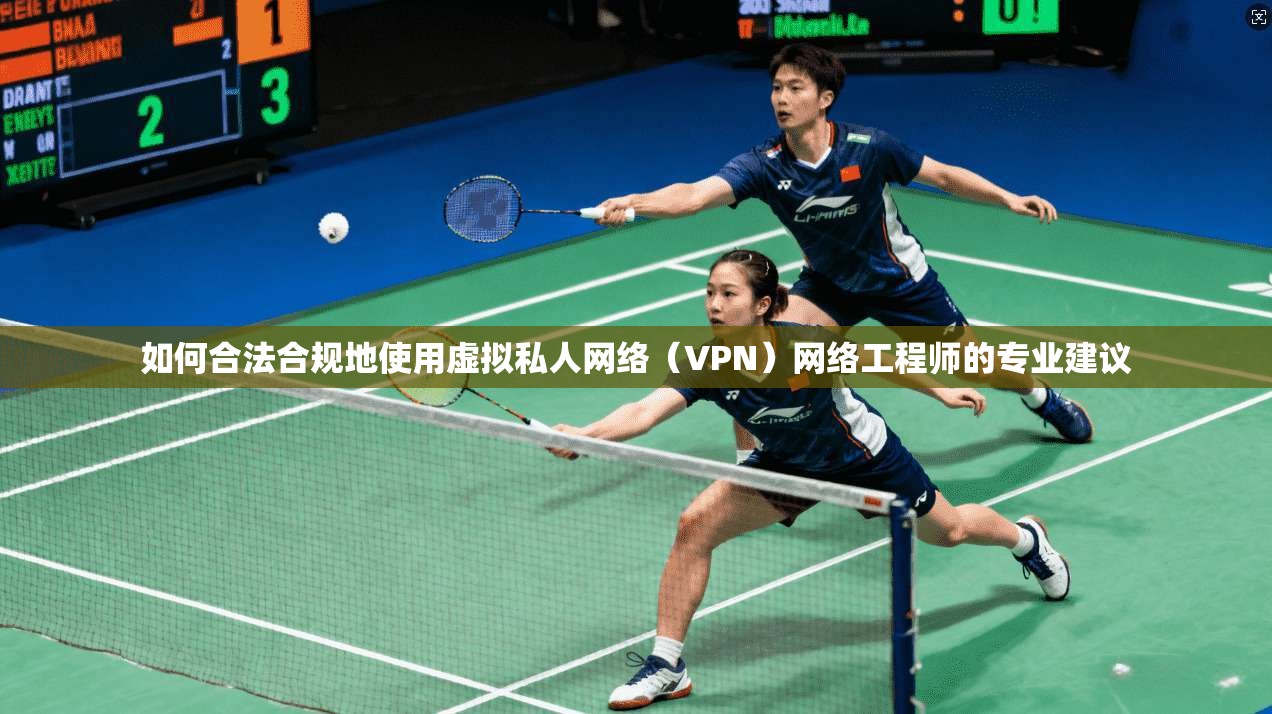 如何合法合规地使用虚拟私人网络（VPN）网络工程师的专业建议