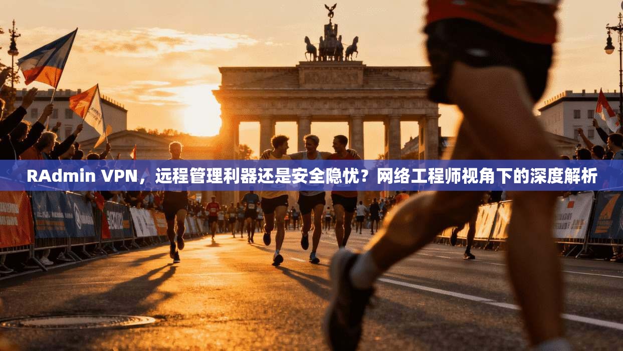 RAdmin VPN，远程管理利器还是安全隐忧？网络工程师视角下的深度解析