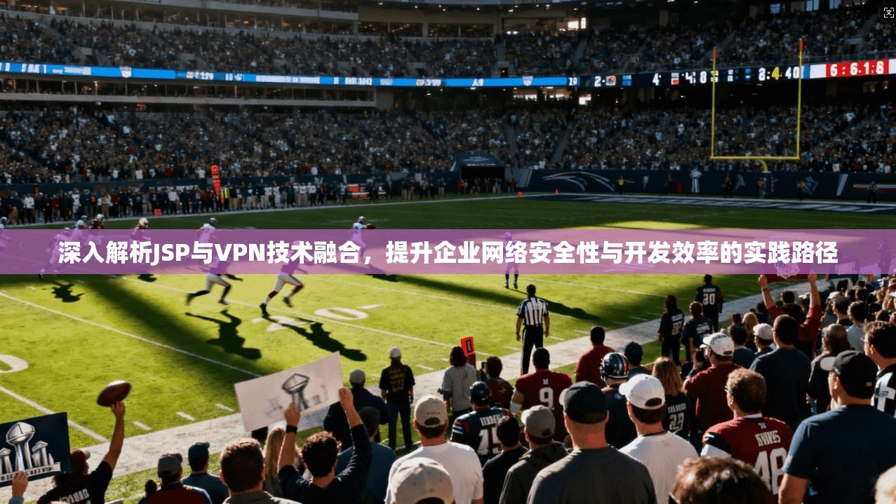 深入解析JSP与VPN技术融合，提升企业网络安全性与开发效率的实践路径