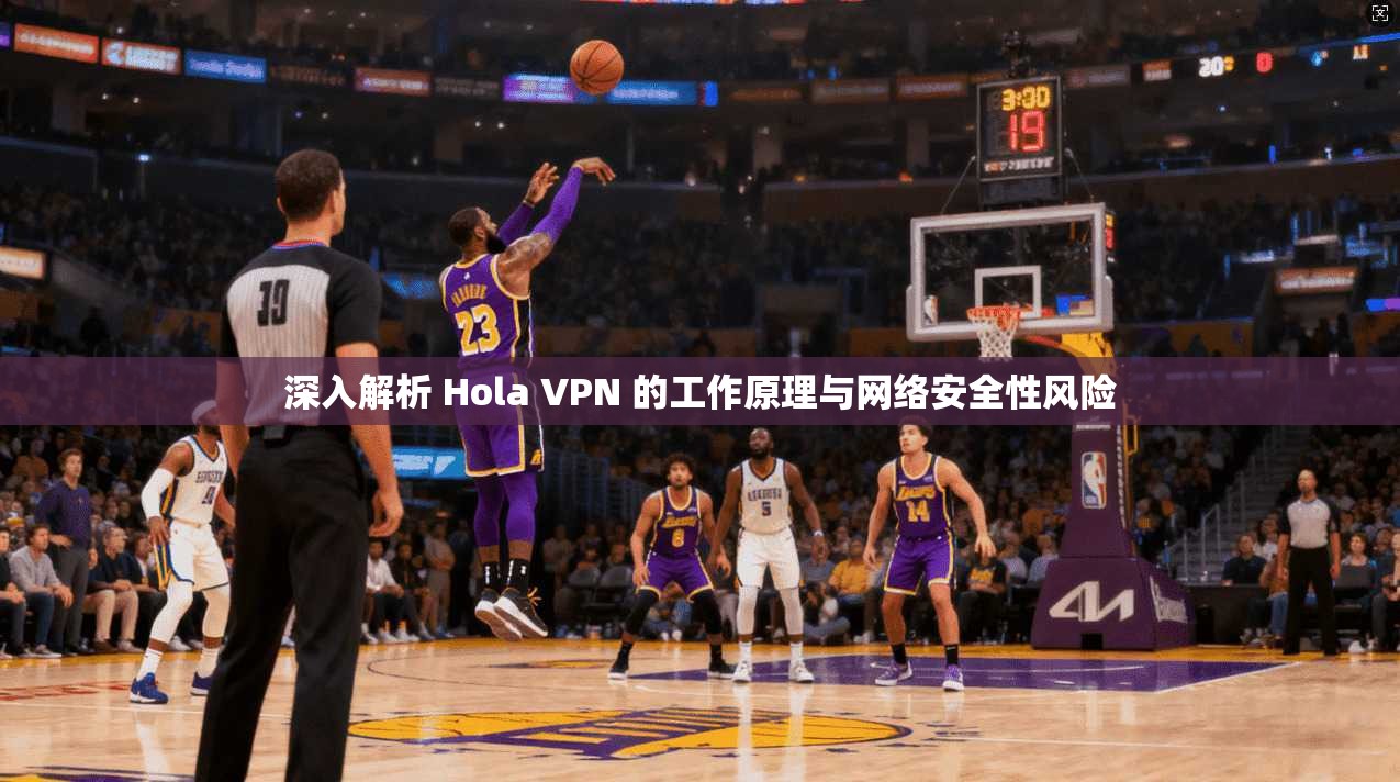 深入解析 Hola VPN 的工作原理与网络安全性风险
