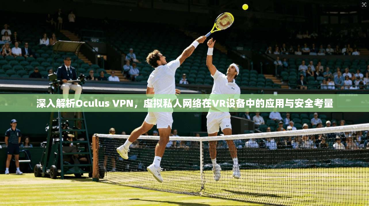 深入解析Oculus VPN，虚拟私人网络在VR设备中的应用与安全考量