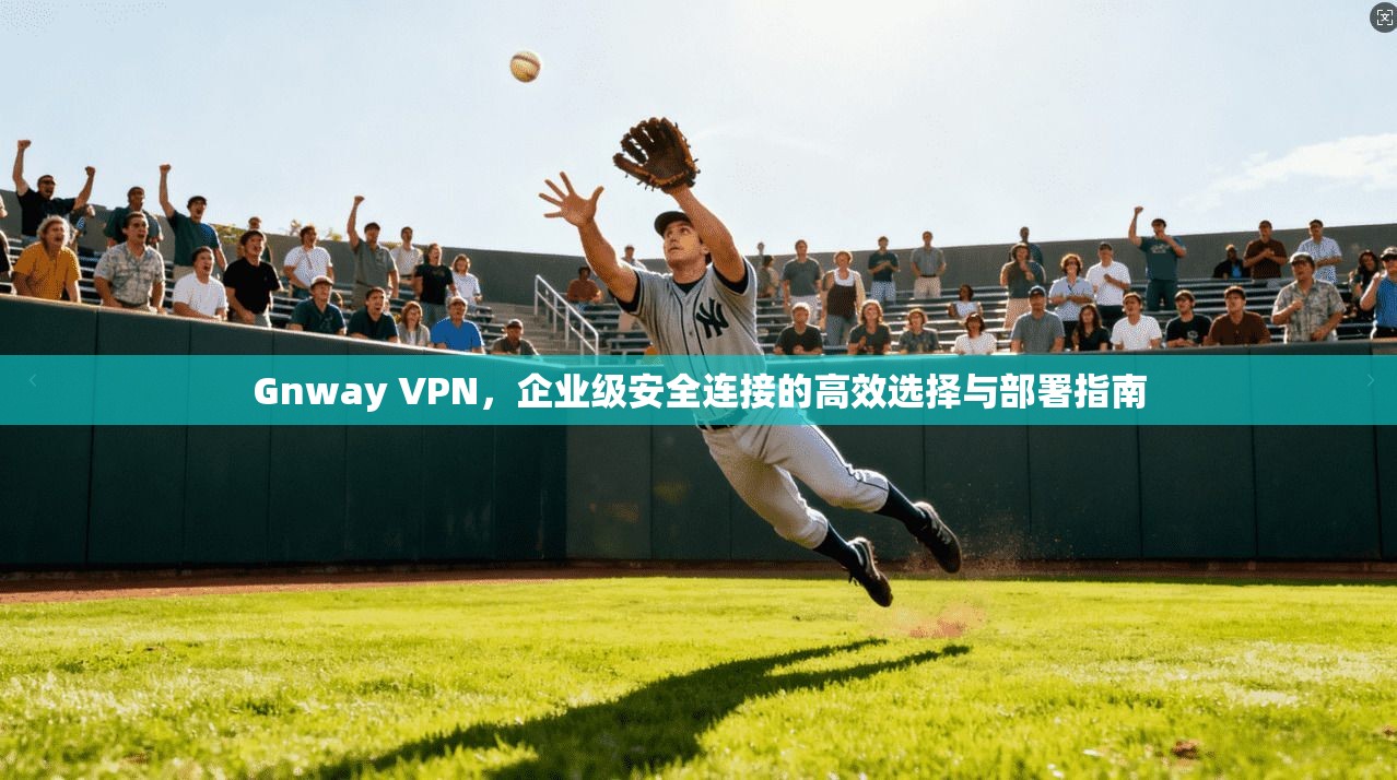 Gnway VPN，企业级安全连接的高效选择与部署指南