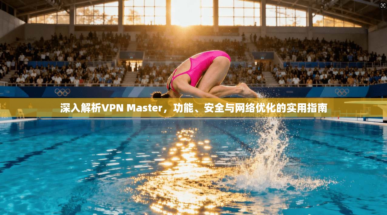 深入解析VPN Master，功能、安全与网络优化的实用指南