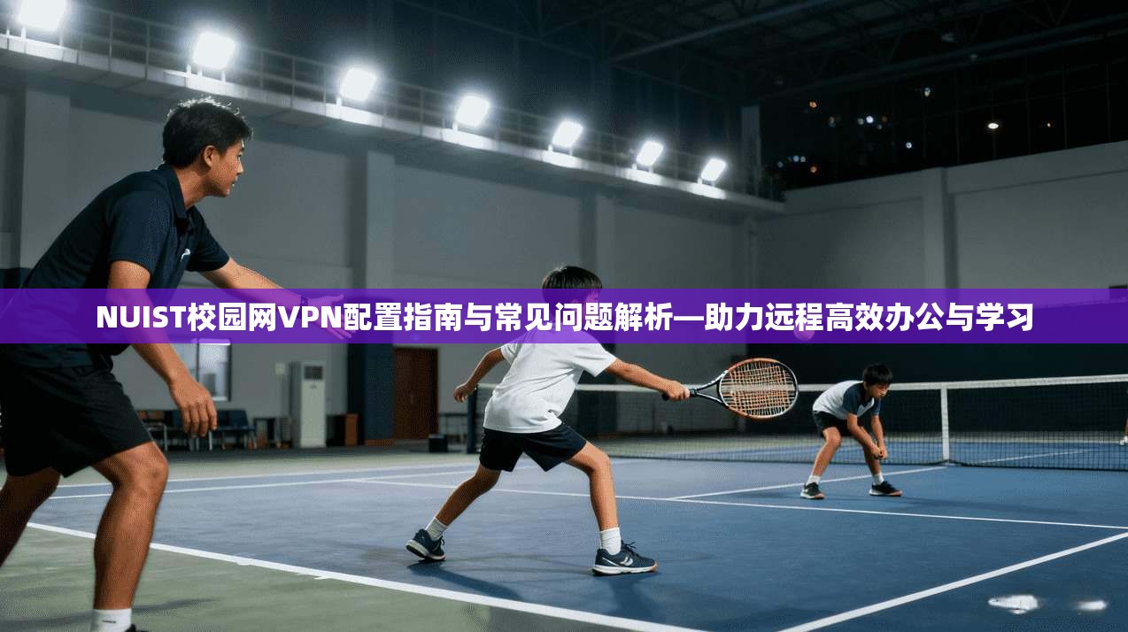 NUIST校园网VPN配置指南与常见问题解析—助力远程高效办公与学习