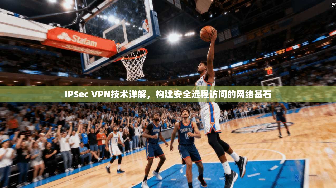 IPSec VPN技术详解，构建安全远程访问的网络基石