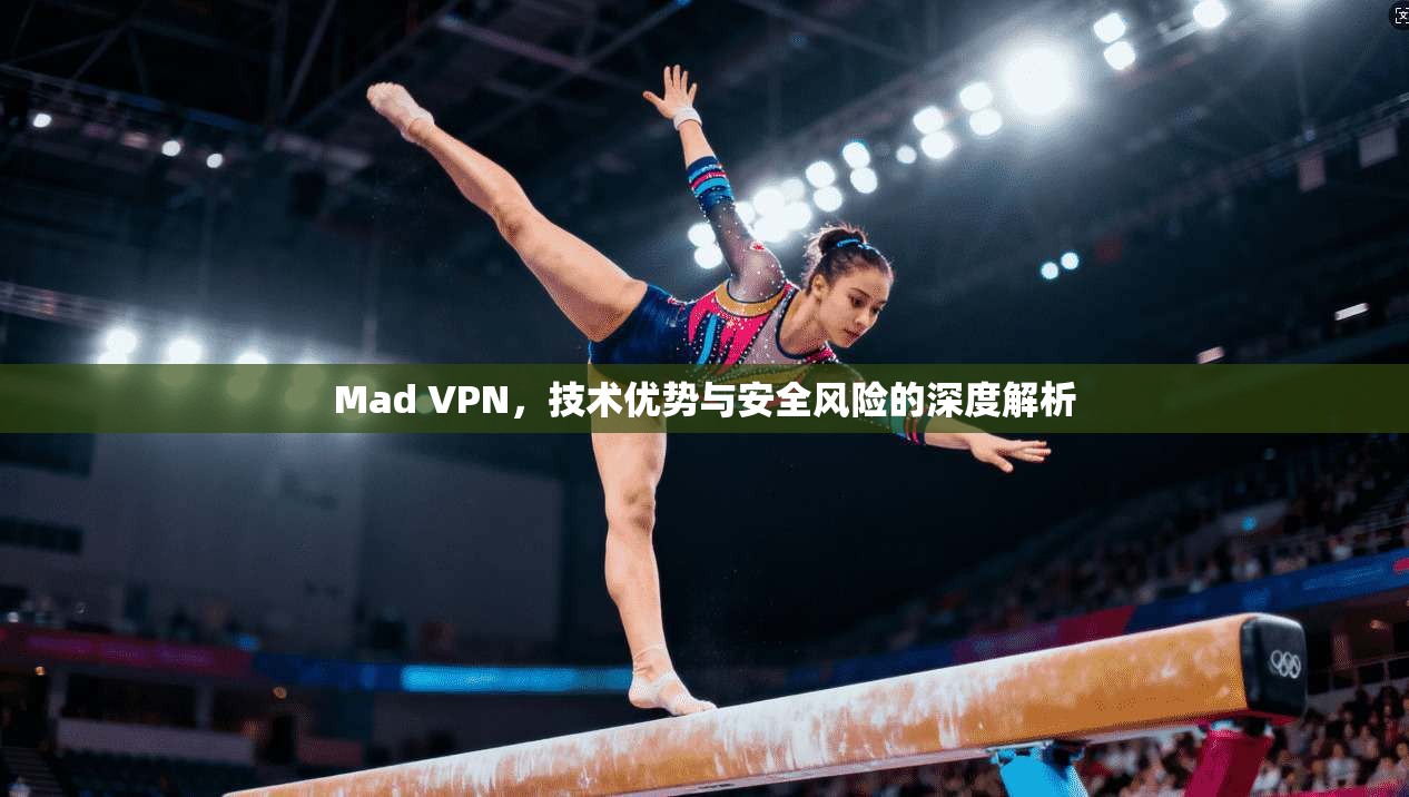 Mad VPN，技术优势与安全风险的深度解析
