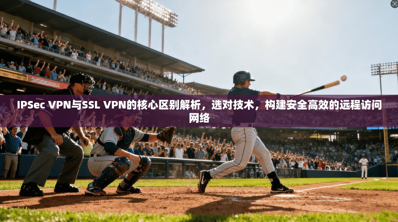 IPSec VPN与SSL VPN的核心区别解析，选对技术，构建安全高效的远程访问网络