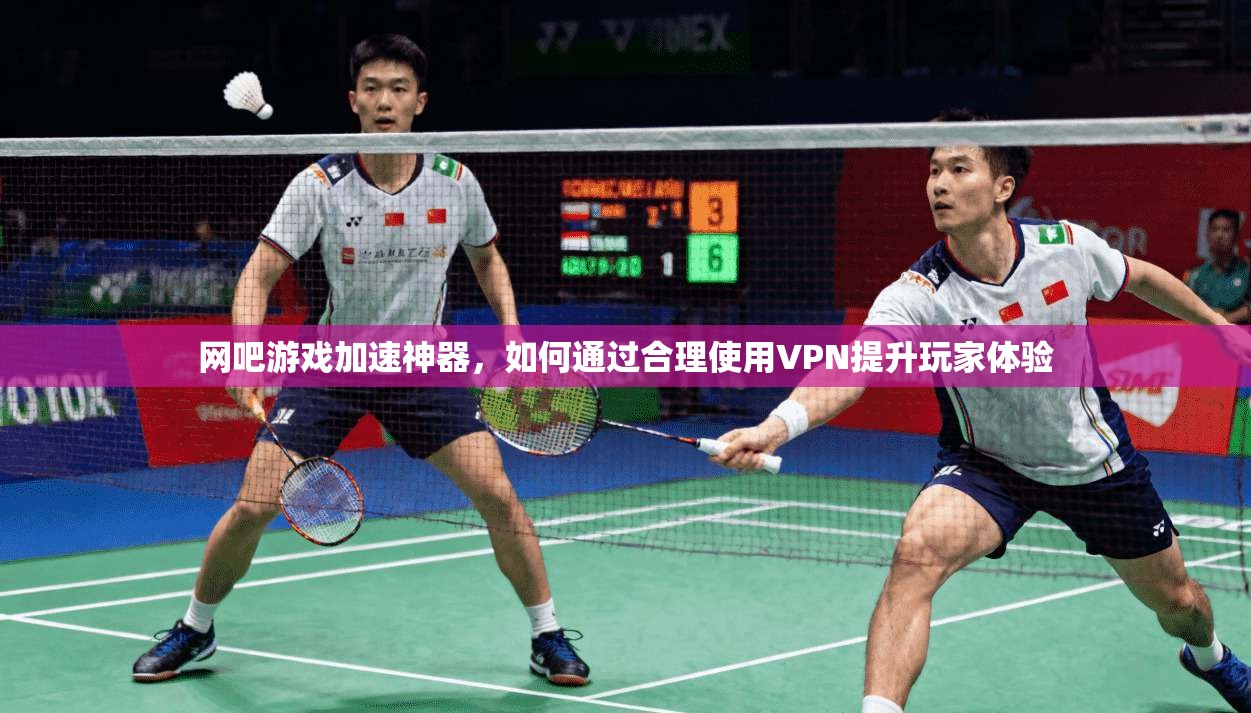 网吧游戏加速神器，如何通过合理使用VPN提升玩家体验