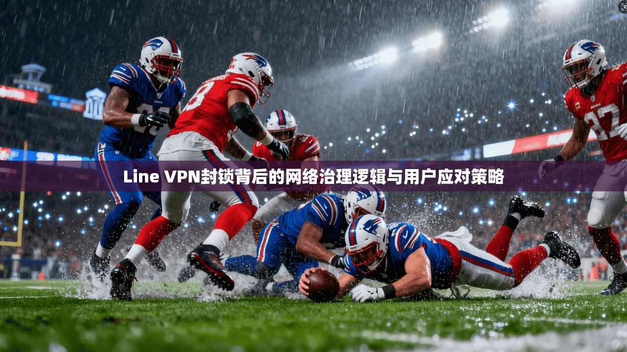 Line VPN封锁背后的网络治理逻辑与用户应对策略
