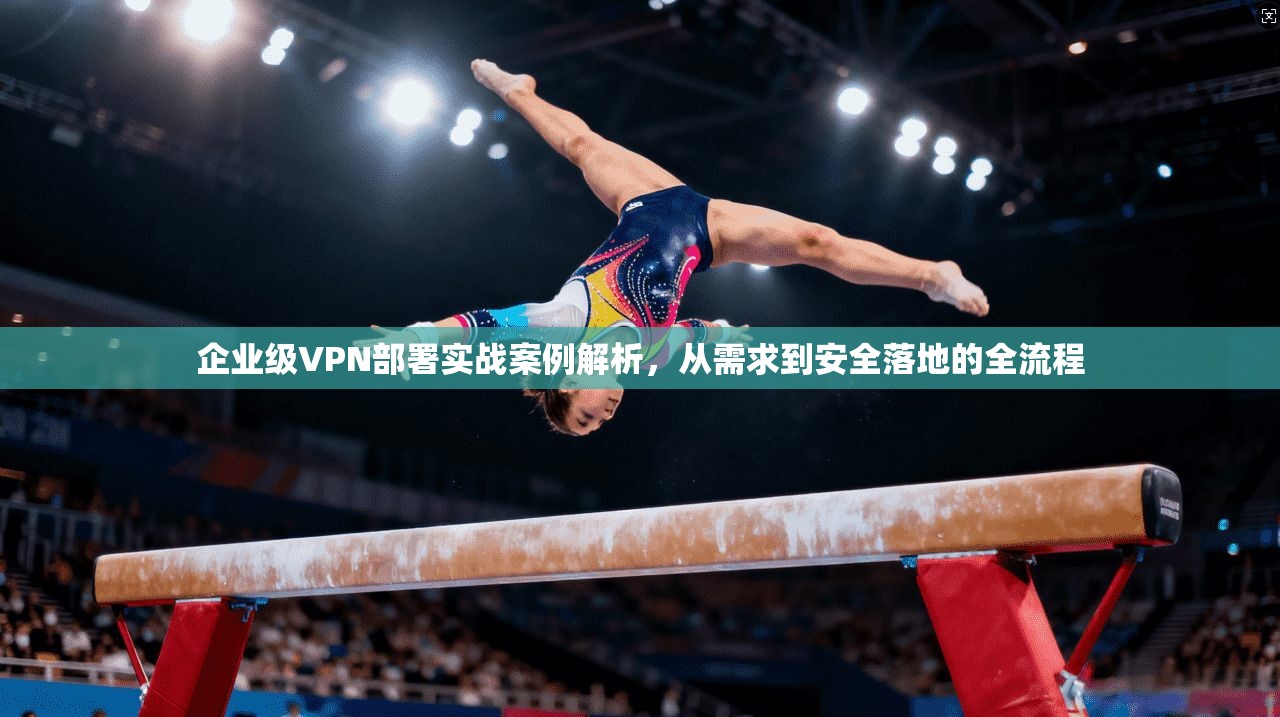 企业级VPN部署实战案例解析，从需求到安全落地的全流程