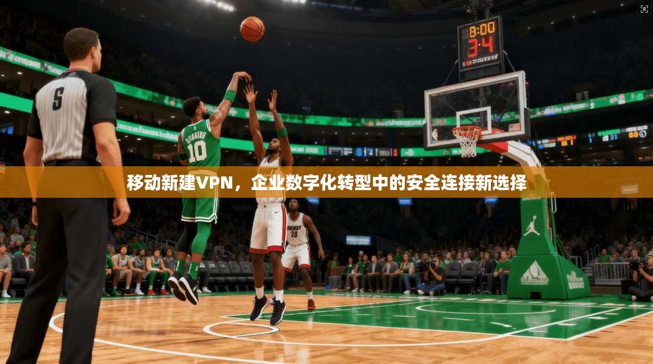 移动新建VPN，企业数字化转型中的安全连接新选择