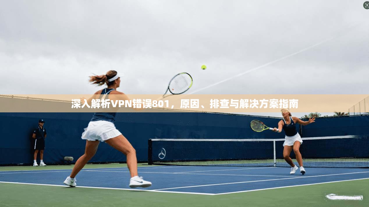 深入解析VPN错误801，原因、排查与解决方案指南