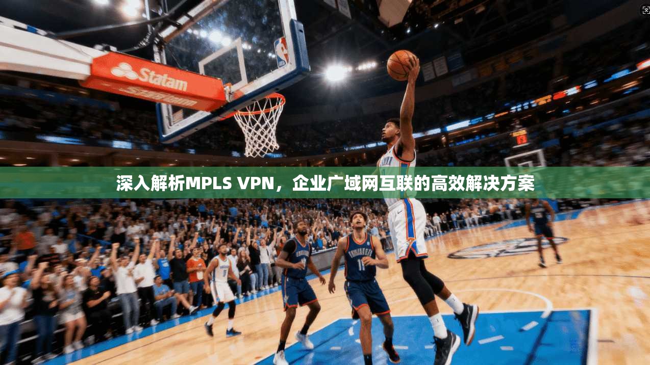 深入解析MPLS VPN，企业广域网互联的高效解决方案