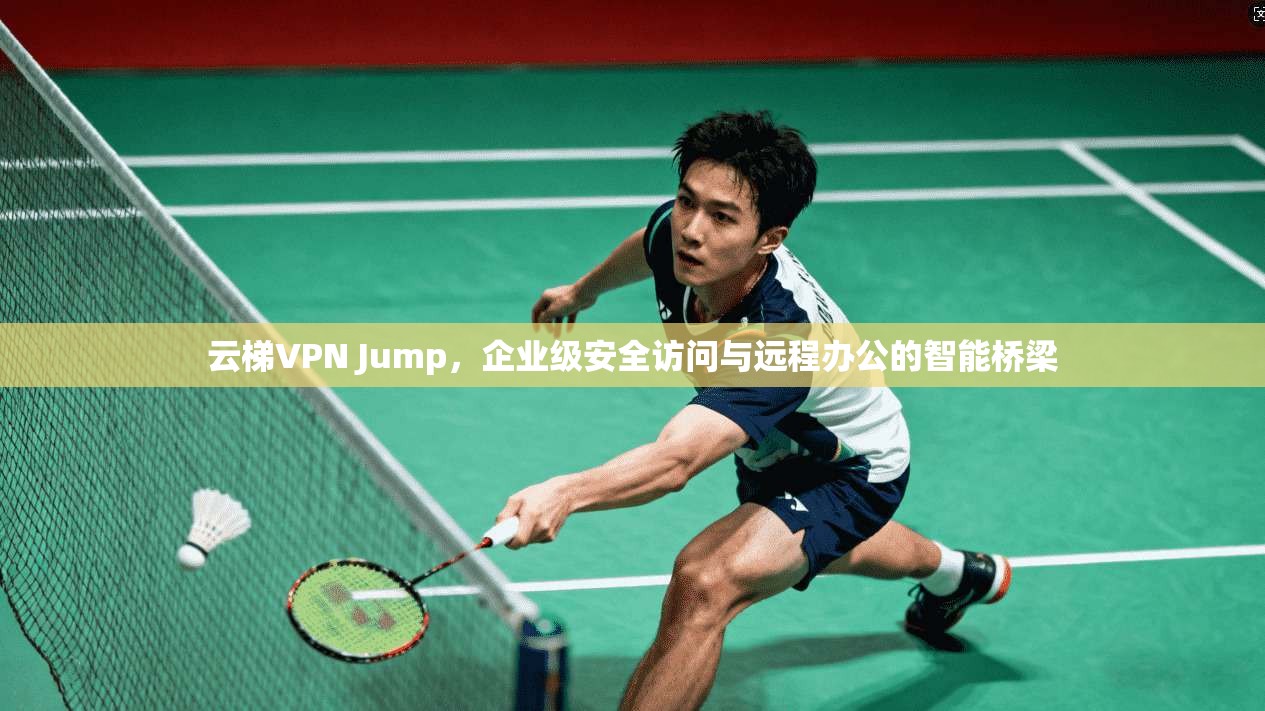 云梯VPN Jump，企业级安全访问与远程办公的智能桥梁