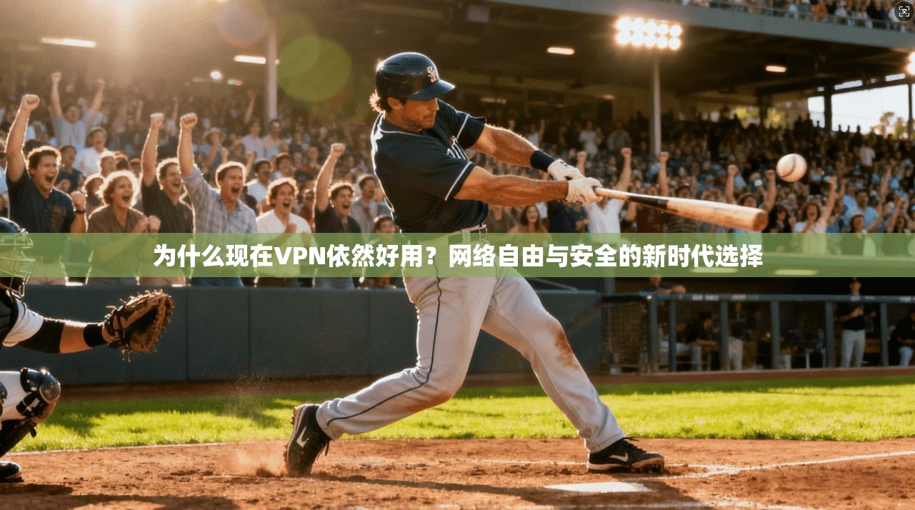 为什么现在VPN依然好用？网络自由与安全的新时代选择